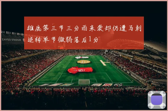 雄鹿第三节三分雨来袭却仍遭马刺逆转单节微弱落后1分