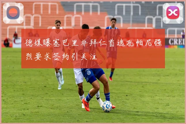 德媒曝塞巴里非拜仁首选孔帕尼强烈要求签约引关注