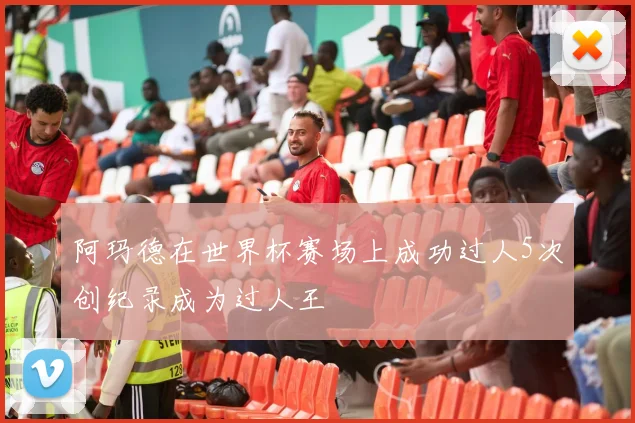 阿玛德在世界杯赛场上成功过人5次创纪录成为过人王