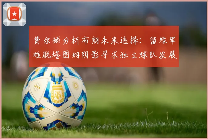 费尔顿分析布朗未来选择：留绿军难脱塔图姆阴影寻求独立球队发展