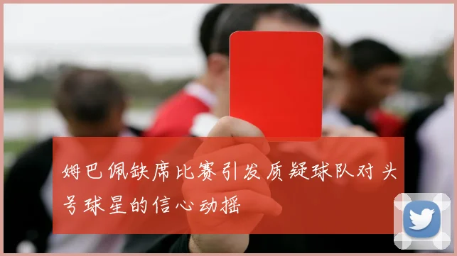 姆巴佩缺席比赛引发质疑球队对头号球星的信心动摇