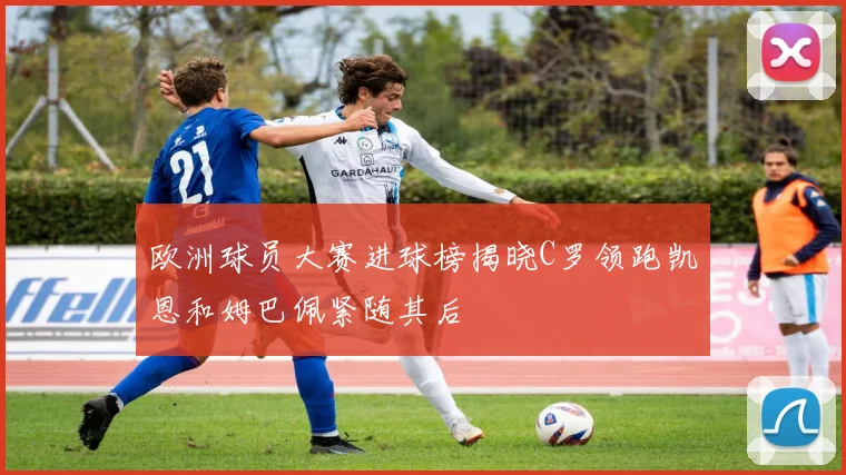 欧洲球员大赛进球榜揭晓C罗领跑凯恩和姆巴佩紧随其后