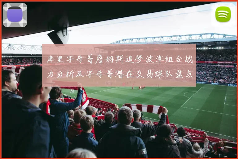 库里字母哥詹姆斯追梦波津组合战力分析及字母哥潜在交易球队盘点