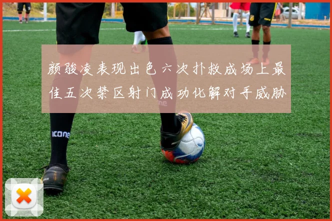 颜骏凌表现出色六次扑救成场上最佳五次禁区射门成功化解对手威胁