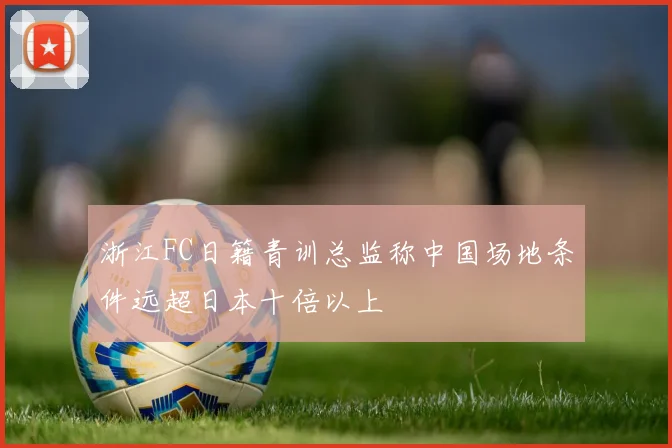 浙江FC日籍青训总监称中国场地条件远超日本十倍以上