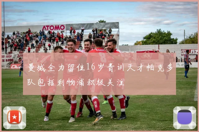 曼城全力留住16岁青训天才帕克多队包括利物浦积极关注