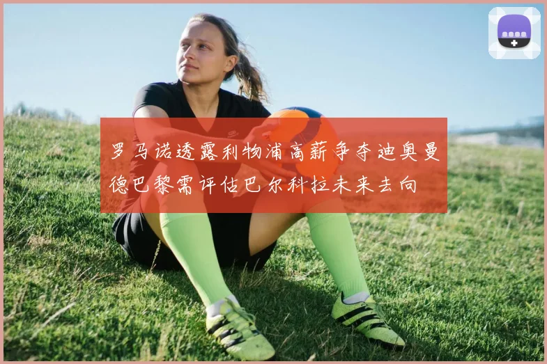 罗马诺透露利物浦高薪争夺迪奥曼德巴黎需评估巴尔科拉未来去向