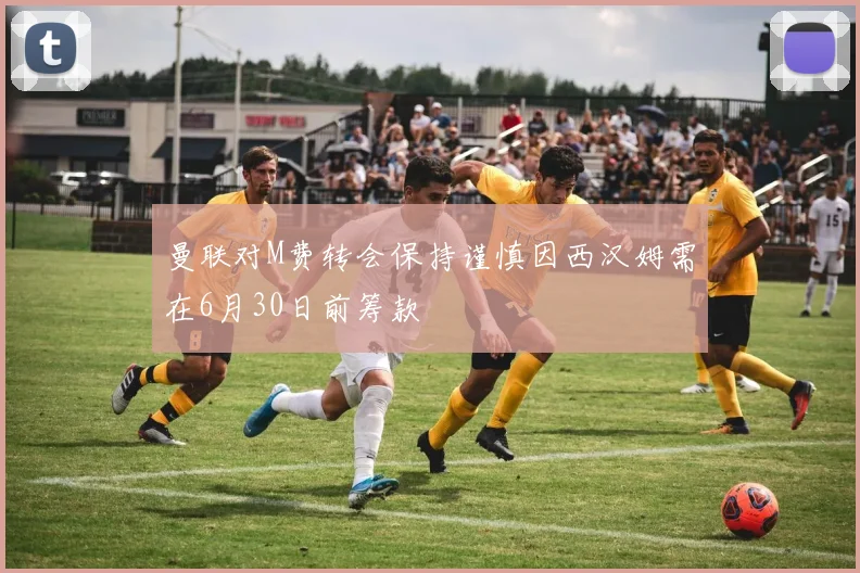 曼联对M费转会保持谨慎因西汉姆需在6月30日前筹款