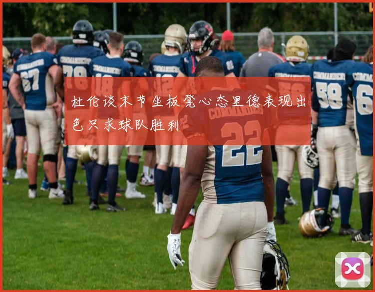 杜伦谈末节坐板凳心态里德表现出色只求球队胜利