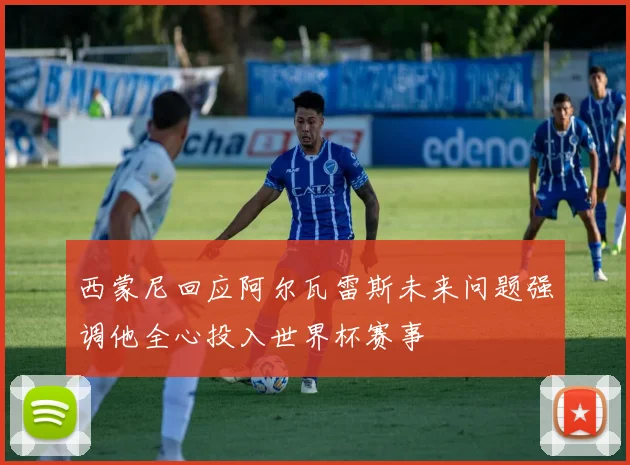 西蒙尼回应阿尔瓦雷斯未来问题强调他全心投入世界杯赛事