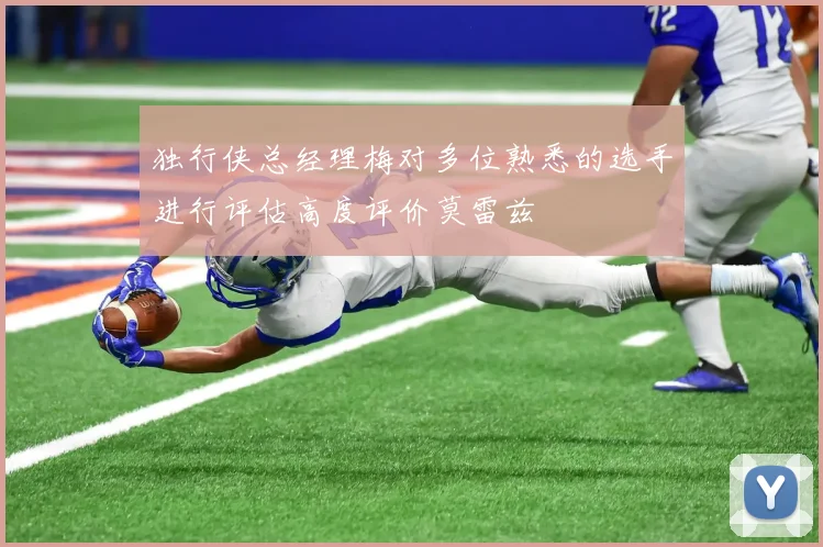 独行侠总经理梅对多位熟悉的选手进行评估高度评价莫雷兹