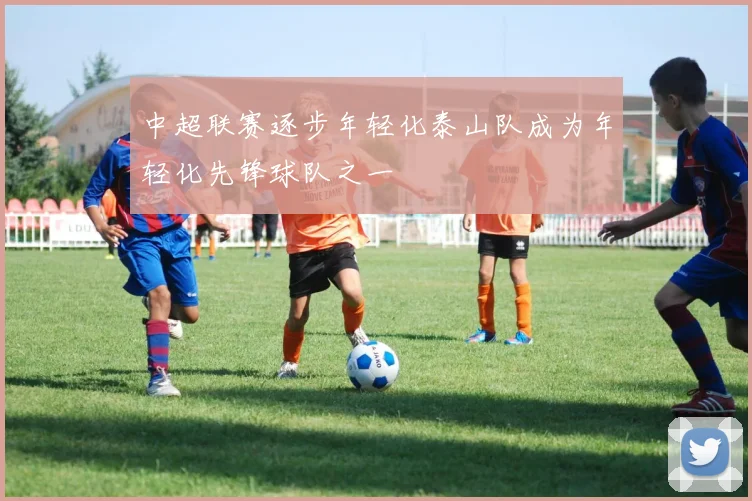 中超联赛逐步年轻化泰山队成为年轻化先锋球队之一