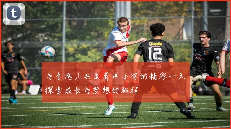 与李炮儿共度青训小将的精彩一天探索成长与梦想的旅程