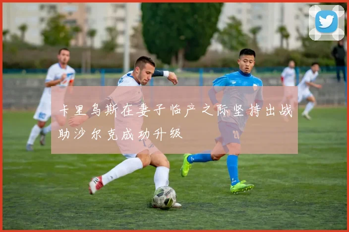 卡里乌斯在妻子临产之际坚持出战助沙尔克成功升级