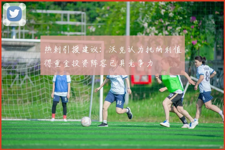 热刺引援建议：沃克认为托纳利值得重金投资阵容已具竞争力