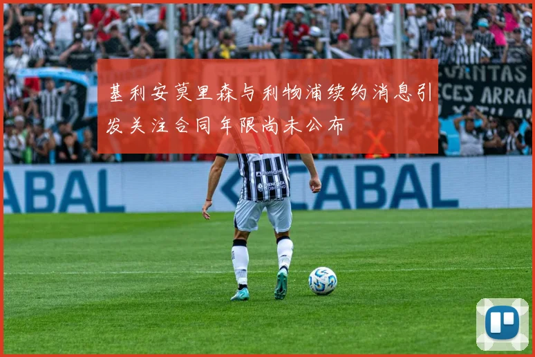 基利安莫里森与利物浦续约消息引发关注合同年限尚未公布