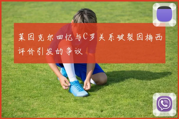 莱因克尔回忆与C罗关系破裂因梅西评价引发的争议