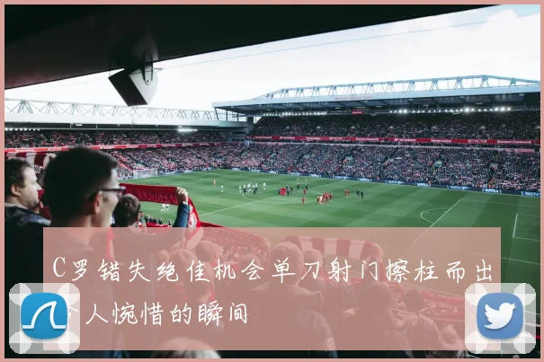 C罗错失绝佳机会单刀射门擦柱而出令人惋惜的瞬间