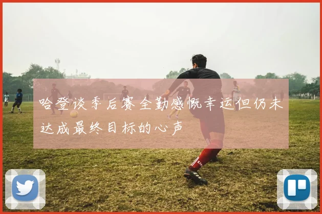 哈登谈季后赛全勤感慨幸运但仍未达成最终目标的心声