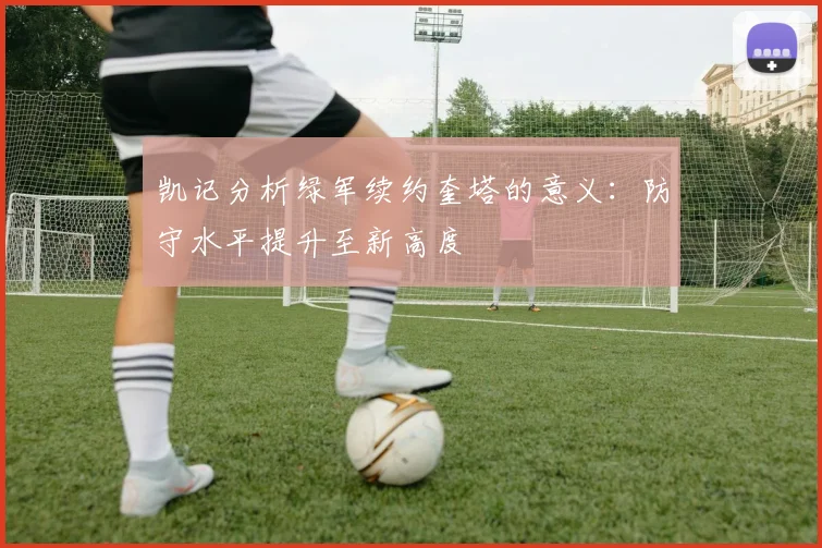 凯记分析绿军续约奎塔的意义：防守水平提升至新高度
