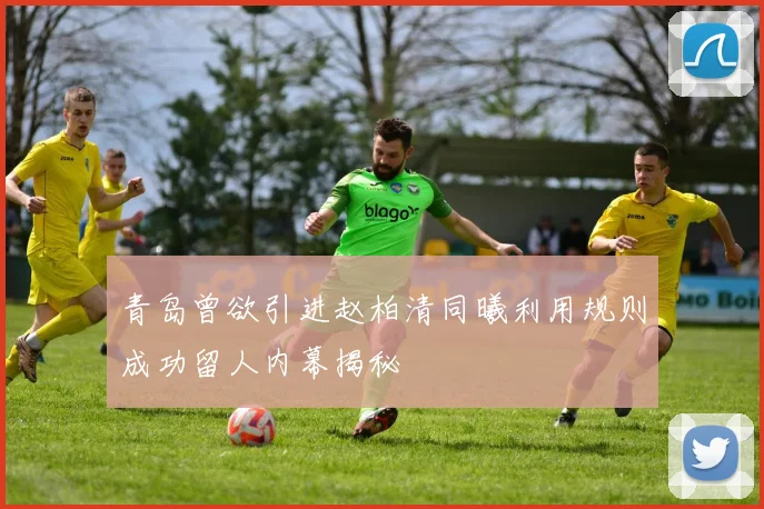 青岛曾欲引进赵柏清同曦利用规则成功留人内幕揭秘
