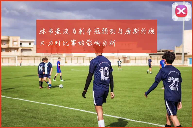 林书豪谈马刺夺冠预测与唐斯外线火力对比赛的影响分析