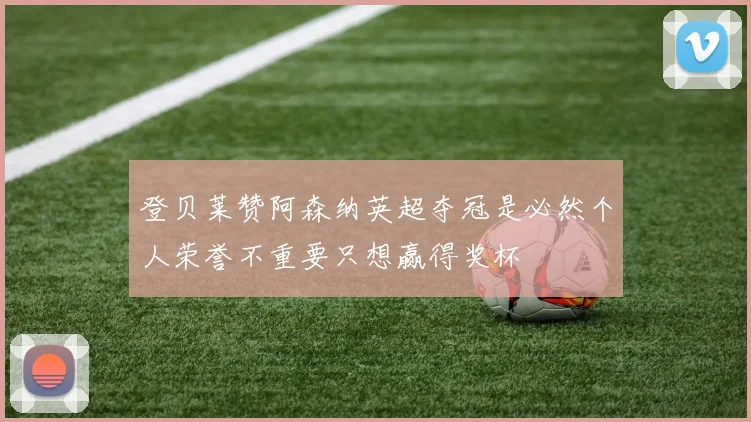 登贝莱赞阿森纳英超夺冠是必然个人荣誉不重要只想赢得奖杯