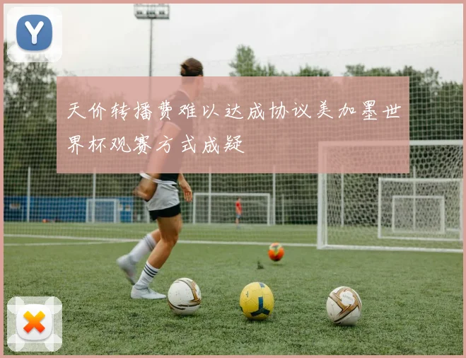 天价转播费难以达成协议美加墨世界杯观赛方式成疑