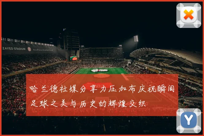 哈兰德社媒分享力压加布庆祝瞬间足球之美与历史的辉煌交织