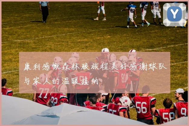 康利感慨森林狼旅程美好感谢球队与家人的温暖接纳